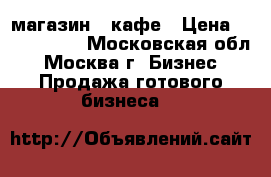 магазин - кафе › Цена ­ 3 000 000 - Московская обл., Москва г. Бизнес » Продажа готового бизнеса   